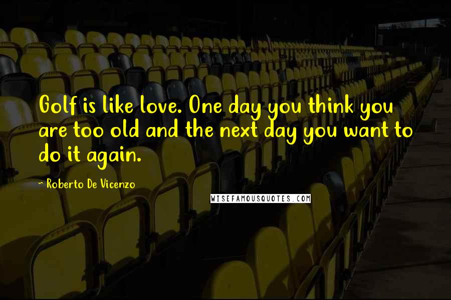 Roberto De Vicenzo Quotes: Golf is like love. One day you think you are too old and the next day you want to do it again.