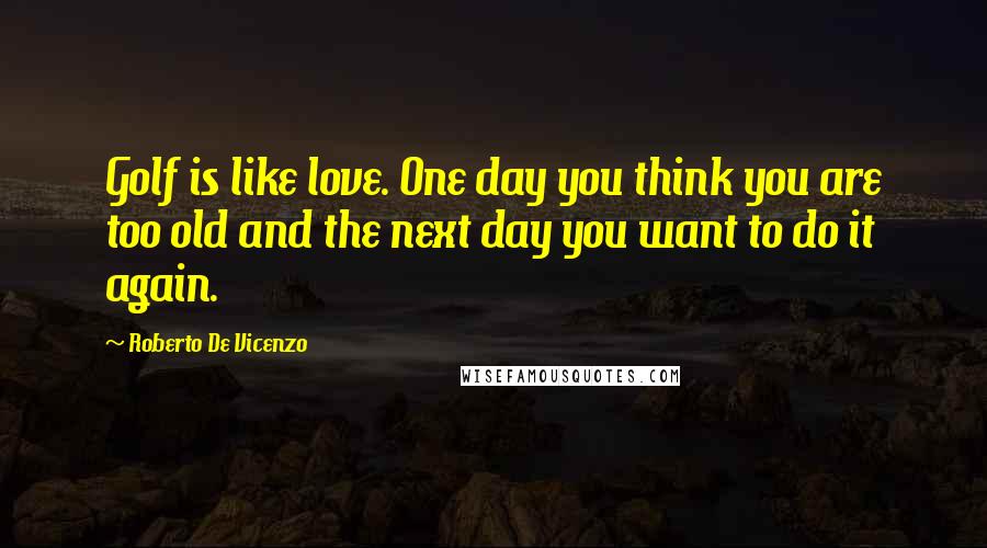 Roberto De Vicenzo Quotes: Golf is like love. One day you think you are too old and the next day you want to do it again.