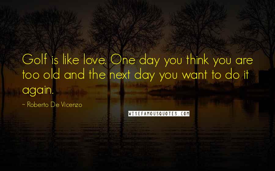 Roberto De Vicenzo Quotes: Golf is like love. One day you think you are too old and the next day you want to do it again.