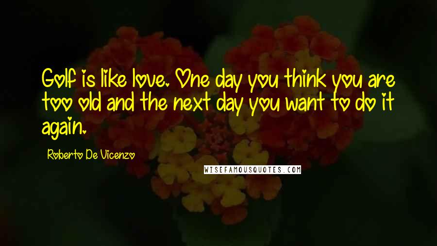 Roberto De Vicenzo Quotes: Golf is like love. One day you think you are too old and the next day you want to do it again.