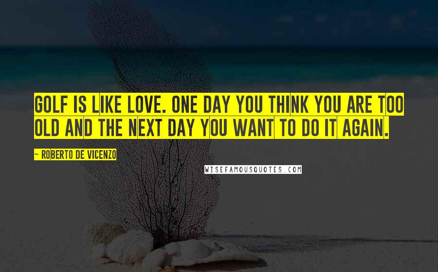 Roberto De Vicenzo Quotes: Golf is like love. One day you think you are too old and the next day you want to do it again.