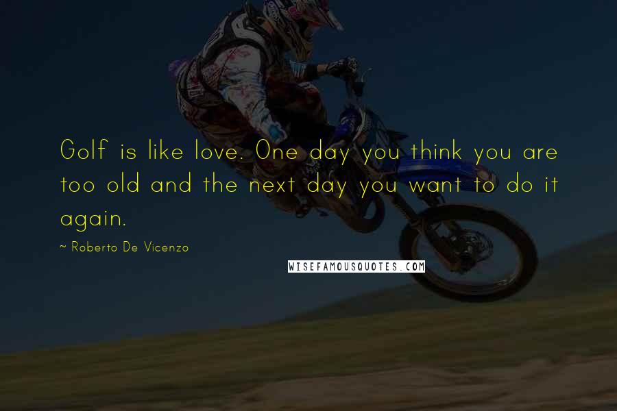 Roberto De Vicenzo Quotes: Golf is like love. One day you think you are too old and the next day you want to do it again.