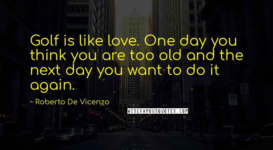 Roberto De Vicenzo Quotes: Golf is like love. One day you think you are too old and the next day you want to do it again.