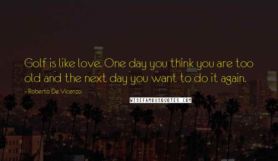 Roberto De Vicenzo Quotes: Golf is like love. One day you think you are too old and the next day you want to do it again.