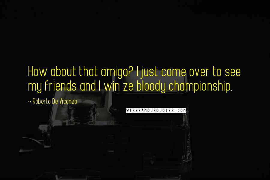 Roberto De Vicenzo Quotes: How about that amigo? I just come over to see my friends and I win ze bloody championship.