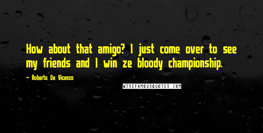 Roberto De Vicenzo Quotes: How about that amigo? I just come over to see my friends and I win ze bloody championship.