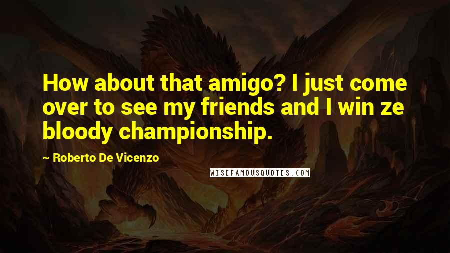 Roberto De Vicenzo Quotes: How about that amigo? I just come over to see my friends and I win ze bloody championship.