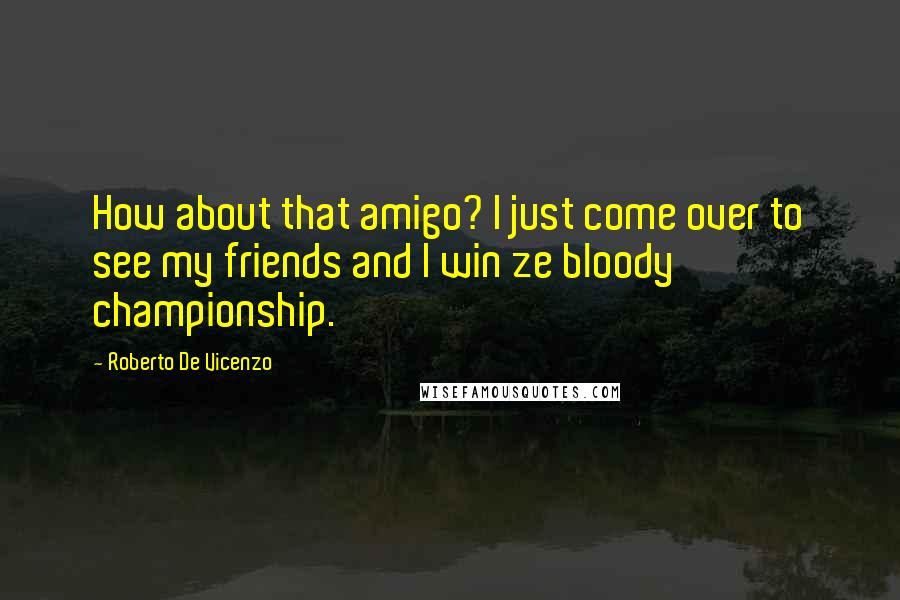 Roberto De Vicenzo Quotes: How about that amigo? I just come over to see my friends and I win ze bloody championship.