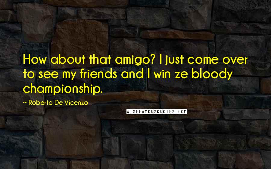 Roberto De Vicenzo Quotes: How about that amigo? I just come over to see my friends and I win ze bloody championship.