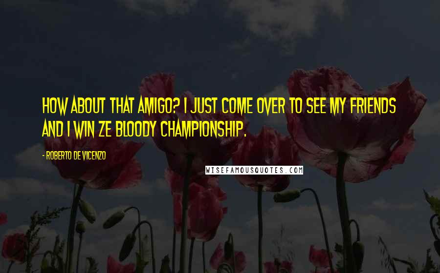 Roberto De Vicenzo Quotes: How about that amigo? I just come over to see my friends and I win ze bloody championship.