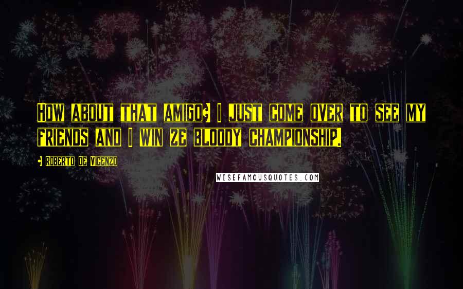 Roberto De Vicenzo Quotes: How about that amigo? I just come over to see my friends and I win ze bloody championship.