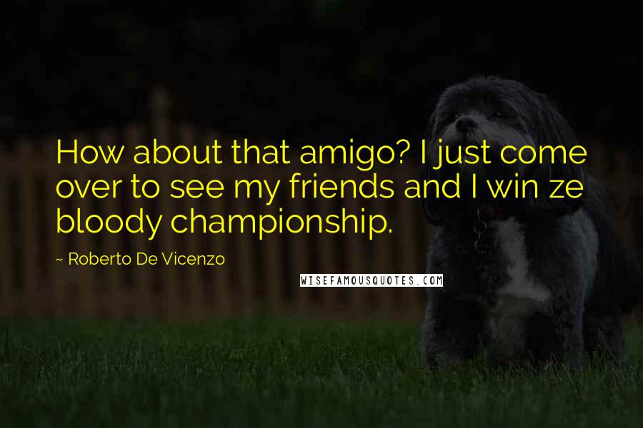 Roberto De Vicenzo Quotes: How about that amigo? I just come over to see my friends and I win ze bloody championship.