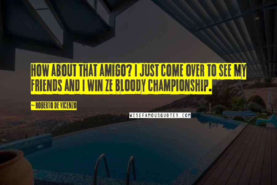 Roberto De Vicenzo Quotes: How about that amigo? I just come over to see my friends and I win ze bloody championship.
