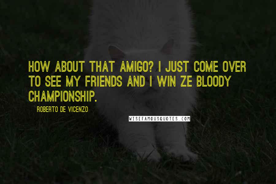 Roberto De Vicenzo Quotes: How about that amigo? I just come over to see my friends and I win ze bloody championship.