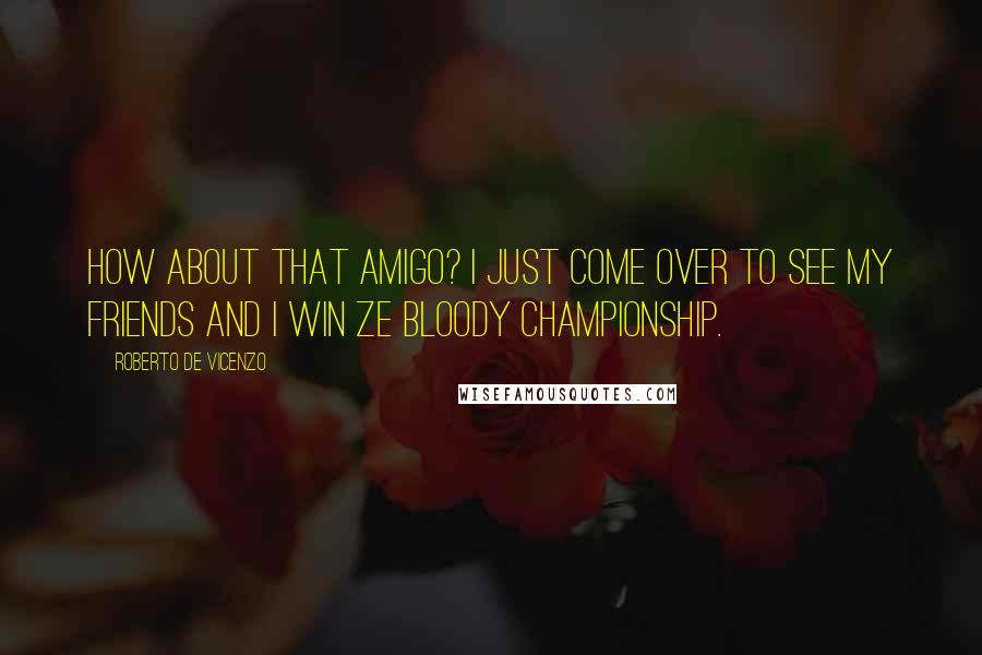 Roberto De Vicenzo Quotes: How about that amigo? I just come over to see my friends and I win ze bloody championship.