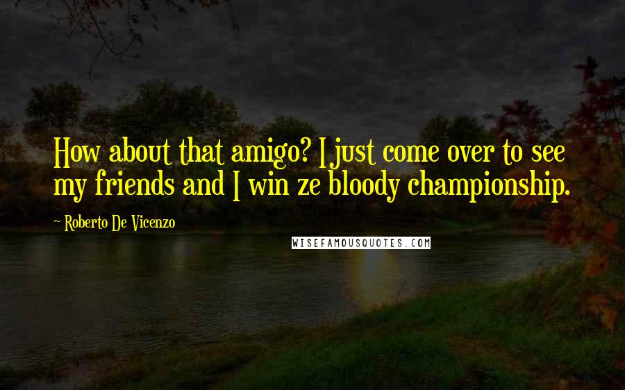 Roberto De Vicenzo Quotes: How about that amigo? I just come over to see my friends and I win ze bloody championship.