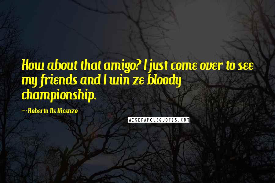 Roberto De Vicenzo Quotes: How about that amigo? I just come over to see my friends and I win ze bloody championship.