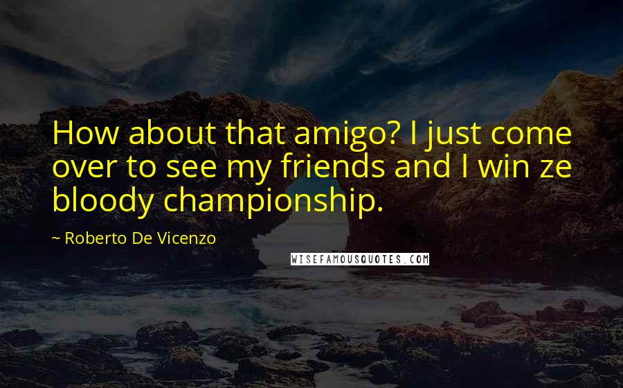 Roberto De Vicenzo Quotes: How about that amigo? I just come over to see my friends and I win ze bloody championship.