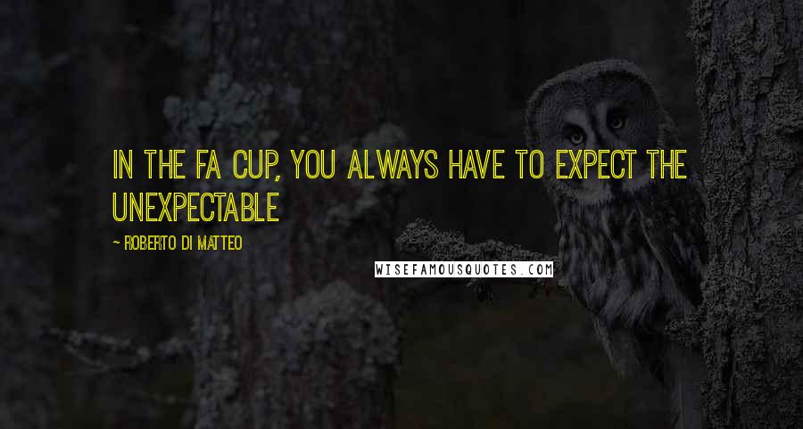 Roberto Di Matteo Quotes: In the FA Cup, you always have to expect the unexpectable
