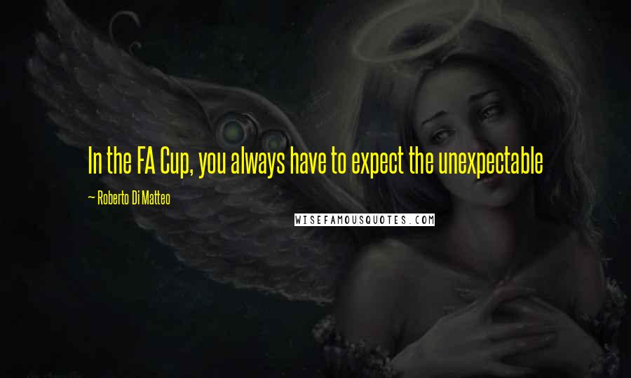 Roberto Di Matteo Quotes: In the FA Cup, you always have to expect the unexpectable