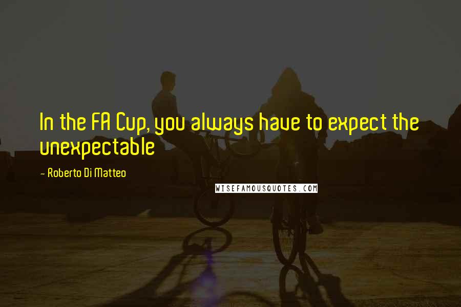 Roberto Di Matteo Quotes: In the FA Cup, you always have to expect the unexpectable