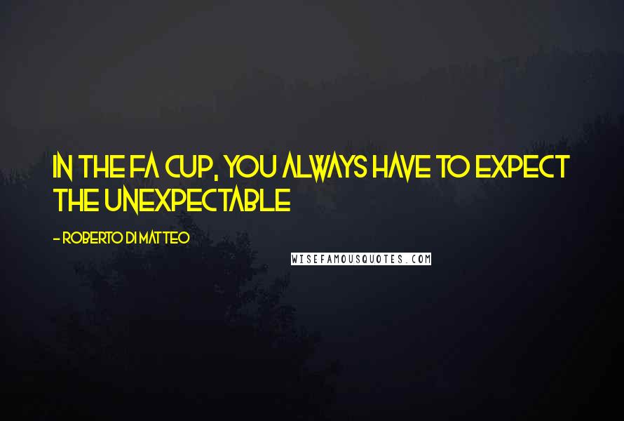 Roberto Di Matteo Quotes: In the FA Cup, you always have to expect the unexpectable