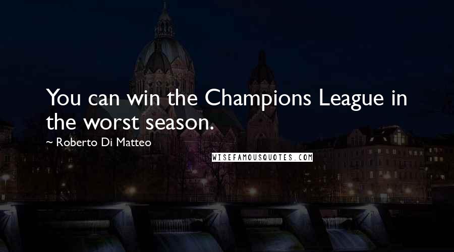 Roberto Di Matteo Quotes: You can win the Champions League in the worst season.