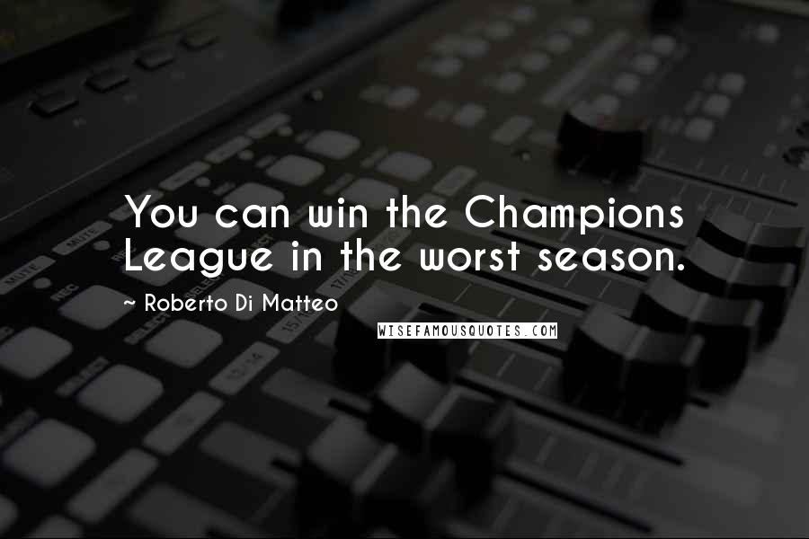 Roberto Di Matteo Quotes: You can win the Champions League in the worst season.