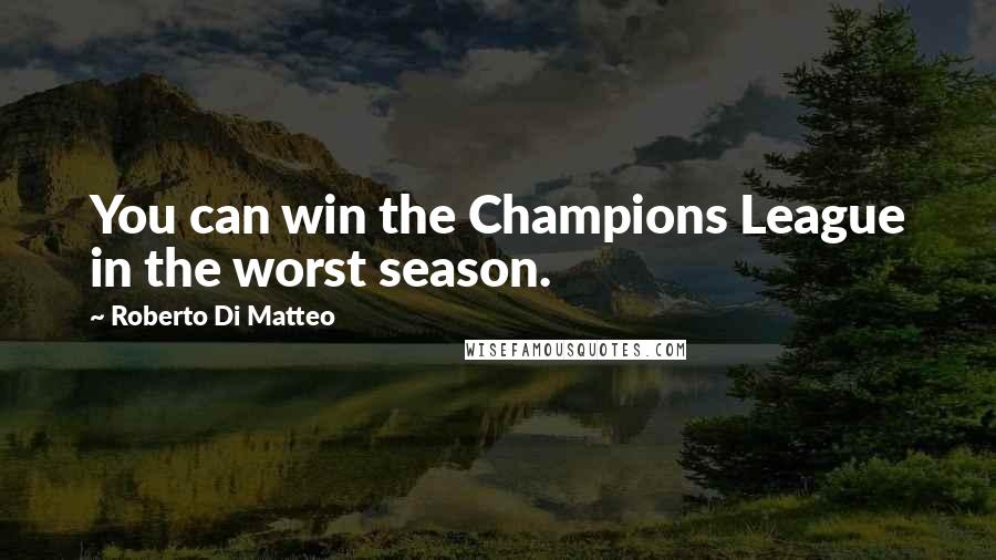 Roberto Di Matteo Quotes: You can win the Champions League in the worst season.