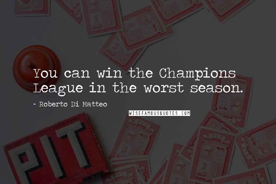 Roberto Di Matteo Quotes: You can win the Champions League in the worst season.