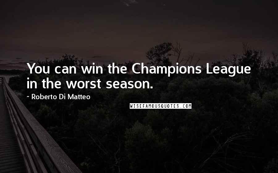 Roberto Di Matteo Quotes: You can win the Champions League in the worst season.