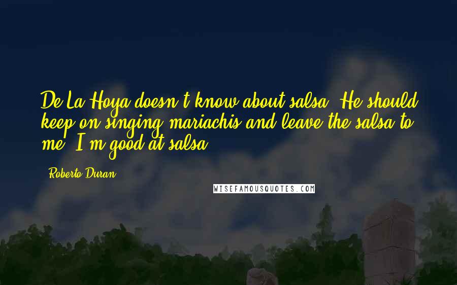 Roberto Duran Quotes: De La Hoya doesn't know about salsa. He should keep on singing mariachis and leave the salsa to me. I'm good at salsa.