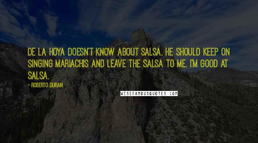 Roberto Duran Quotes: De La Hoya doesn't know about salsa. He should keep on singing mariachis and leave the salsa to me. I'm good at salsa.