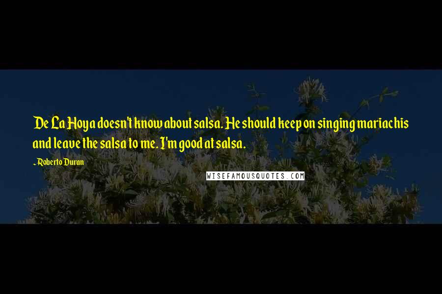 Roberto Duran Quotes: De La Hoya doesn't know about salsa. He should keep on singing mariachis and leave the salsa to me. I'm good at salsa.