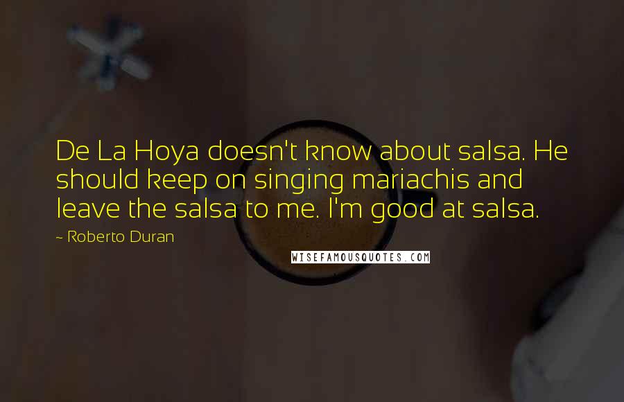 Roberto Duran Quotes: De La Hoya doesn't know about salsa. He should keep on singing mariachis and leave the salsa to me. I'm good at salsa.