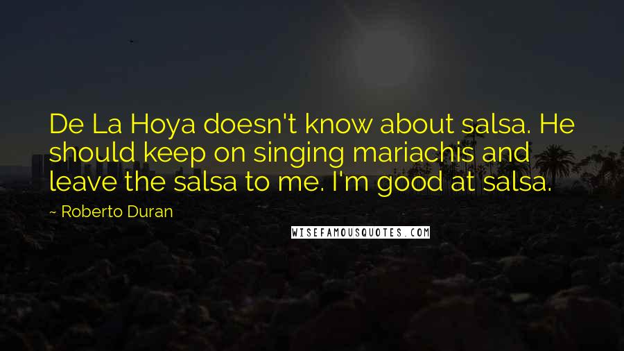 Roberto Duran Quotes: De La Hoya doesn't know about salsa. He should keep on singing mariachis and leave the salsa to me. I'm good at salsa.