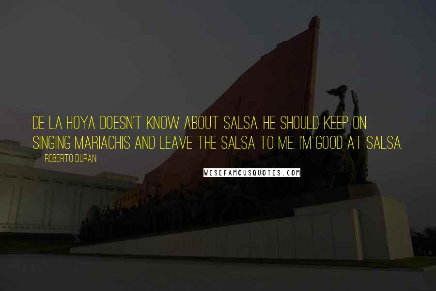 Roberto Duran Quotes: De La Hoya doesn't know about salsa. He should keep on singing mariachis and leave the salsa to me. I'm good at salsa.
