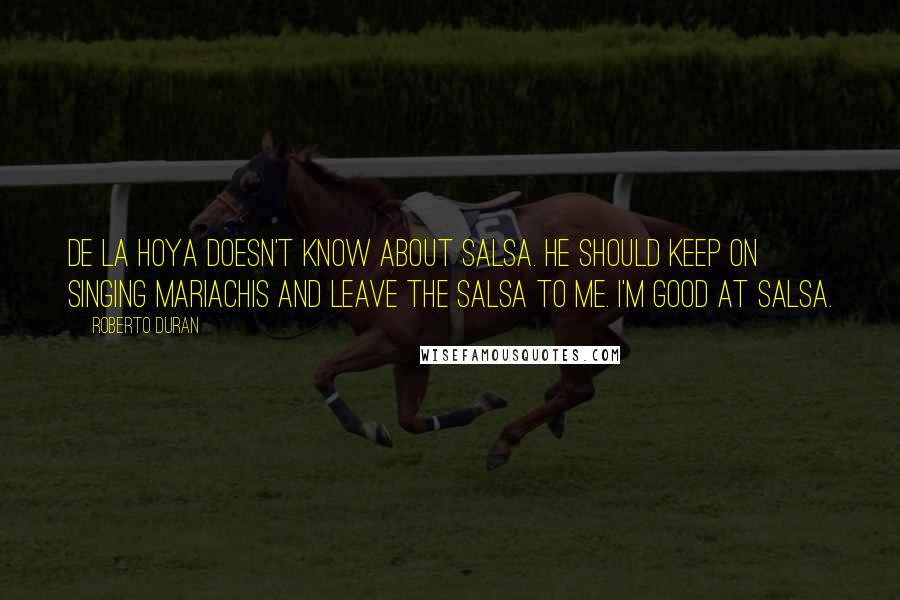 Roberto Duran Quotes: De La Hoya doesn't know about salsa. He should keep on singing mariachis and leave the salsa to me. I'm good at salsa.