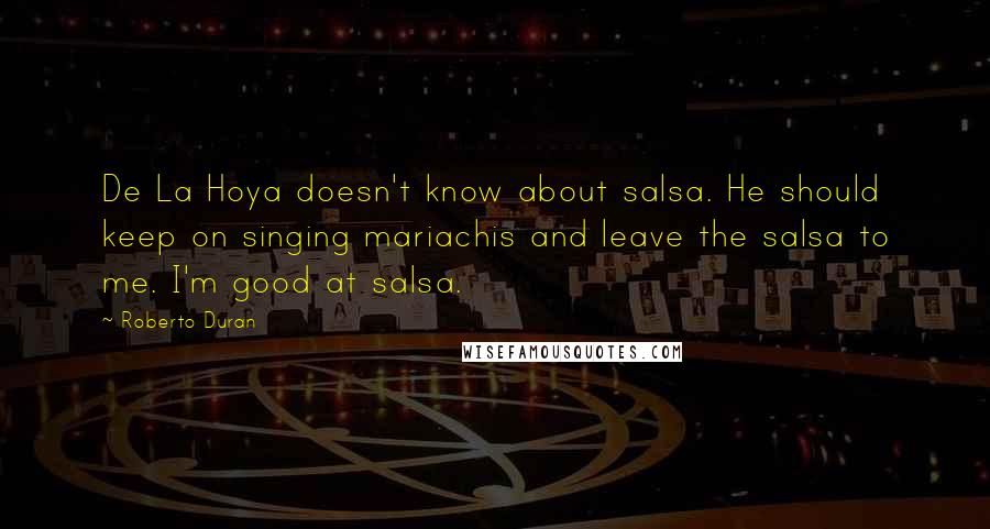 Roberto Duran Quotes: De La Hoya doesn't know about salsa. He should keep on singing mariachis and leave the salsa to me. I'm good at salsa.