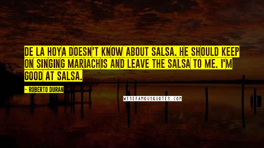 Roberto Duran Quotes: De La Hoya doesn't know about salsa. He should keep on singing mariachis and leave the salsa to me. I'm good at salsa.