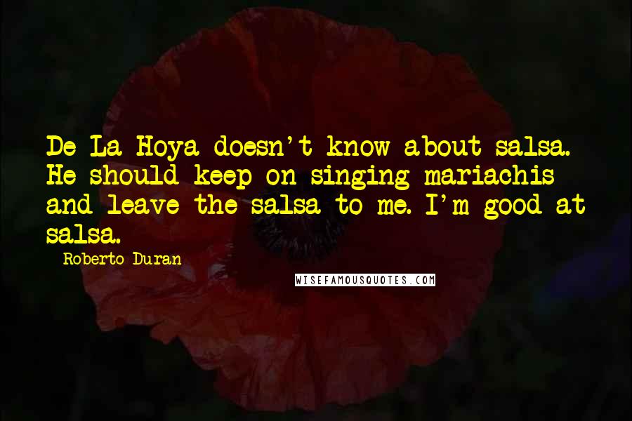 Roberto Duran Quotes: De La Hoya doesn't know about salsa. He should keep on singing mariachis and leave the salsa to me. I'm good at salsa.