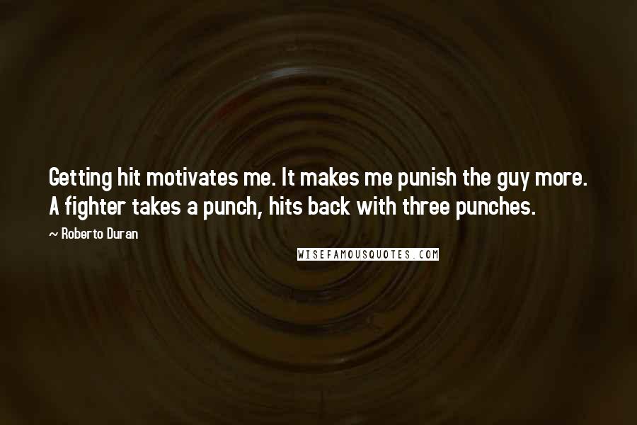 Roberto Duran Quotes: Getting hit motivates me. It makes me punish the guy more. A fighter takes a punch, hits back with three punches.