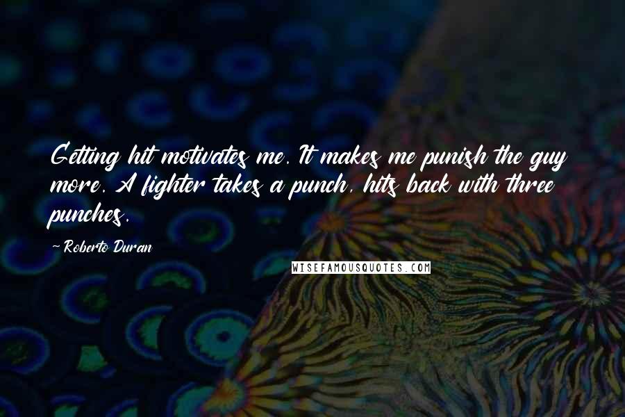 Roberto Duran Quotes: Getting hit motivates me. It makes me punish the guy more. A fighter takes a punch, hits back with three punches.