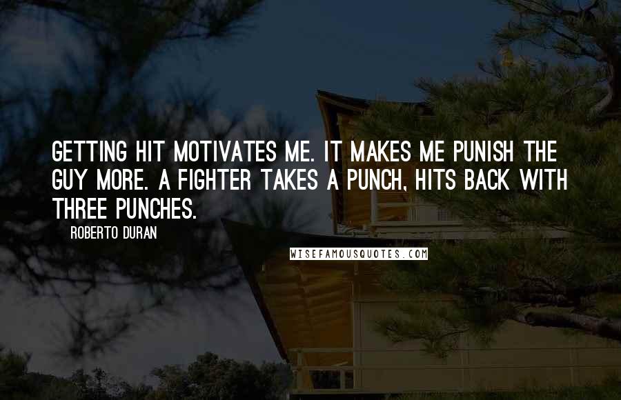 Roberto Duran Quotes: Getting hit motivates me. It makes me punish the guy more. A fighter takes a punch, hits back with three punches.