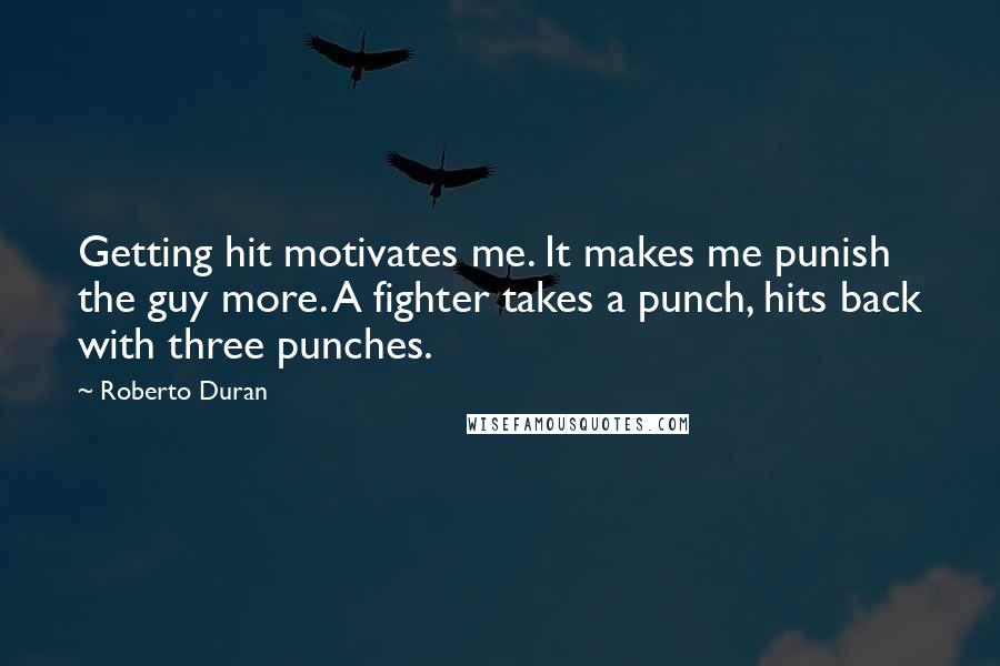 Roberto Duran Quotes: Getting hit motivates me. It makes me punish the guy more. A fighter takes a punch, hits back with three punches.