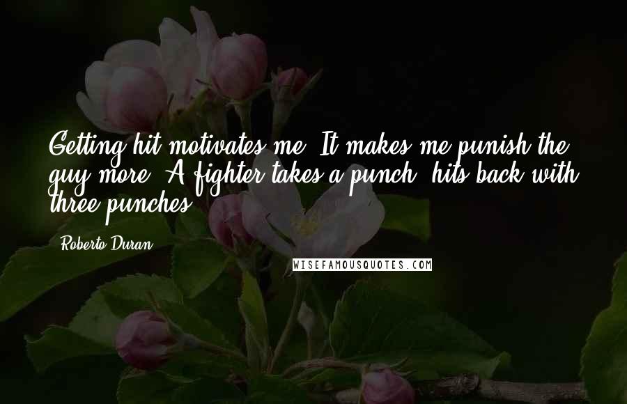 Roberto Duran Quotes: Getting hit motivates me. It makes me punish the guy more. A fighter takes a punch, hits back with three punches.