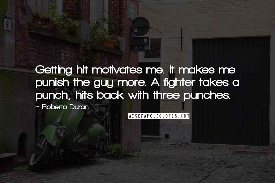 Roberto Duran Quotes: Getting hit motivates me. It makes me punish the guy more. A fighter takes a punch, hits back with three punches.