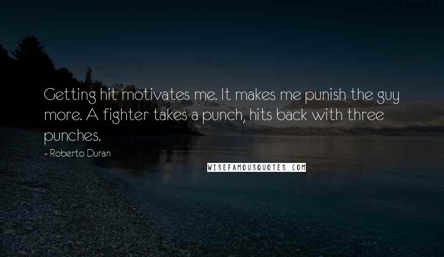 Roberto Duran Quotes: Getting hit motivates me. It makes me punish the guy more. A fighter takes a punch, hits back with three punches.