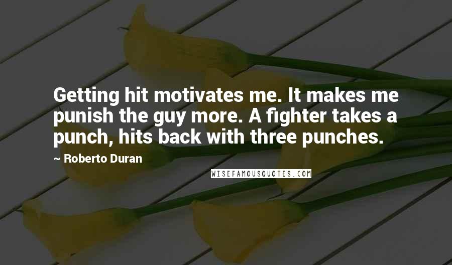 Roberto Duran Quotes: Getting hit motivates me. It makes me punish the guy more. A fighter takes a punch, hits back with three punches.