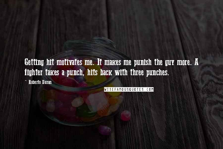 Roberto Duran Quotes: Getting hit motivates me. It makes me punish the guy more. A fighter takes a punch, hits back with three punches.